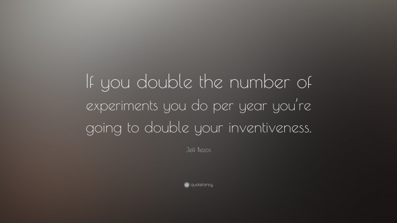 Jeff Bezos Quote: “If you double the number of experiments you do per year you’re going to double your inventiveness.”