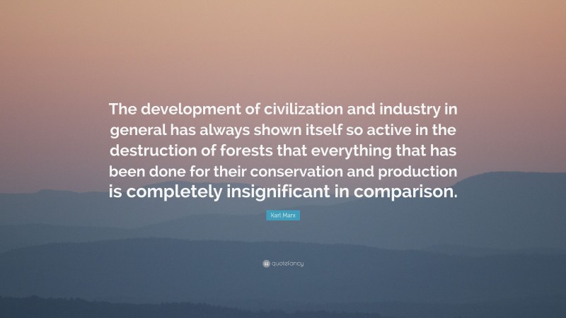 Karl Marx Quote: “The development of civilization and industry in general has always shown itself so active in the destruction of forests that everything that has been done for their conservation and production is completely insignificant in comparison.”