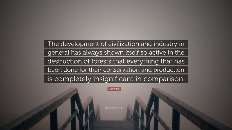 Karl Marx Quote: “The development of civilization and industry in general has always shown itself so active in the destruction of forests that everything that has been done for their conservation and production is completely insignificant in comparison.”