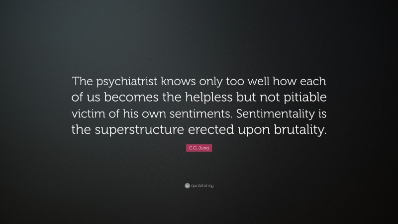 C.G. Jung Quote: “The psychiatrist knows only too well how each of us becomes the helpless but not pitiable victim of his own sentiments. Sentimentality is the superstructure erected upon brutality.”