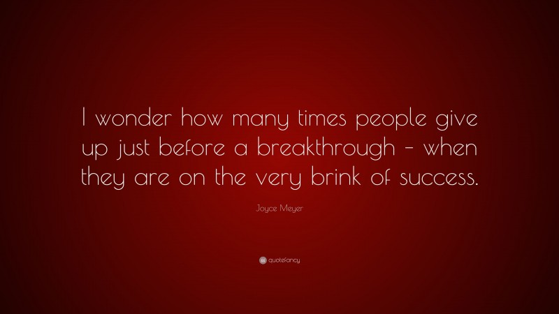 Joyce Meyer Quote: “I wonder how many times people give up just before a breakthrough – when they are on the very brink of success.”