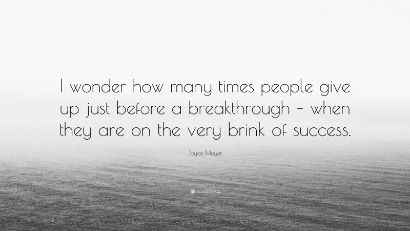 Joyce Meyer Quote: “I wonder how many times people give up just before a breakthrough – when they are on the very brink of success.”