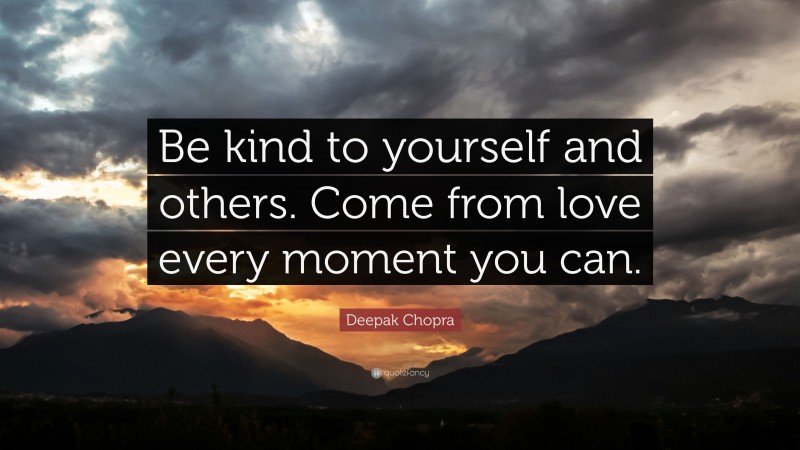 Deepak Chopra Quote: “Be kind to yourself and others. Come from love every moment you can.”