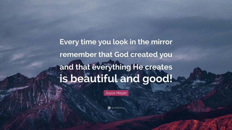 Joyce Meyer Quote: “Every time you look in the mirror remember that God created you and that everything He creates is beautiful and good!”
