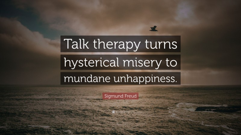 Sigmund Freud Quote: “Talk therapy turns hysterical misery to mundane unhappiness.”