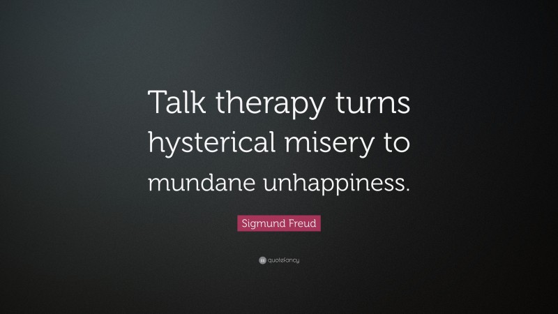 Sigmund Freud Quote: “Talk therapy turns hysterical misery to mundane unhappiness.”