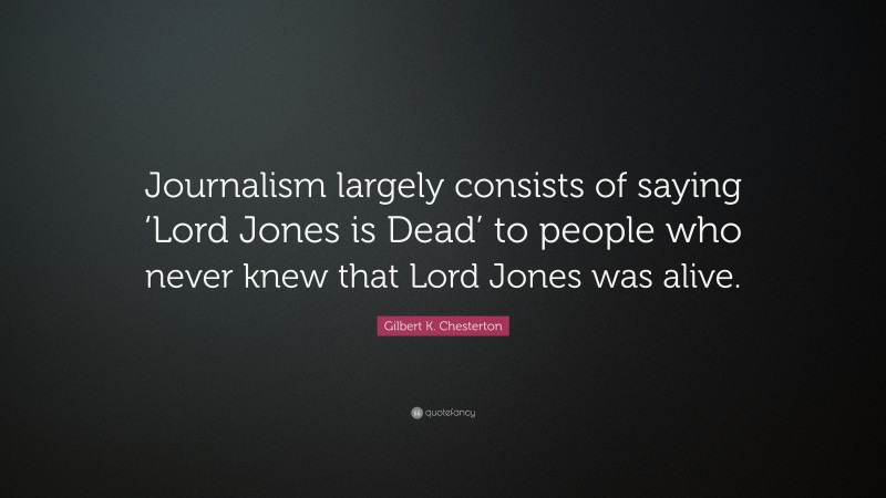 Gilbert K. Chesterton Quote: “Journalism largely consists of saying ‘Lord Jones is Dead’ to people who never knew that Lord Jones was alive.”