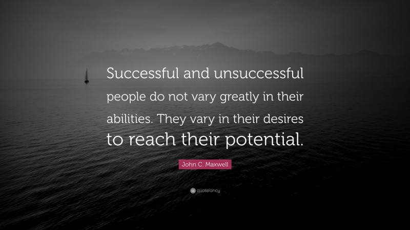 John C. Maxwell Quote: “Successful and unsuccessful people do not vary greatly in their abilities. They vary in their desires to reach their potential.”