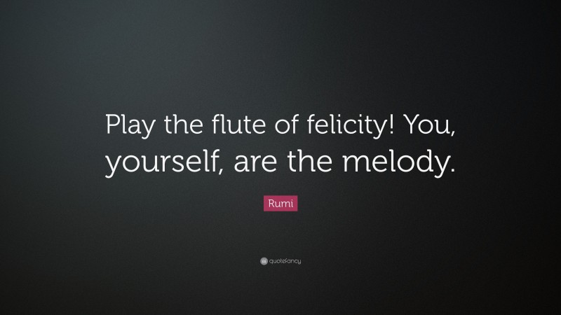 Rumi Quote: “Play the flute of felicity! You, yourself, are the melody.”