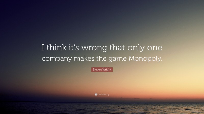Steven Wright Quote: “I think it’s wrong that only one company makes the game Monopoly.”