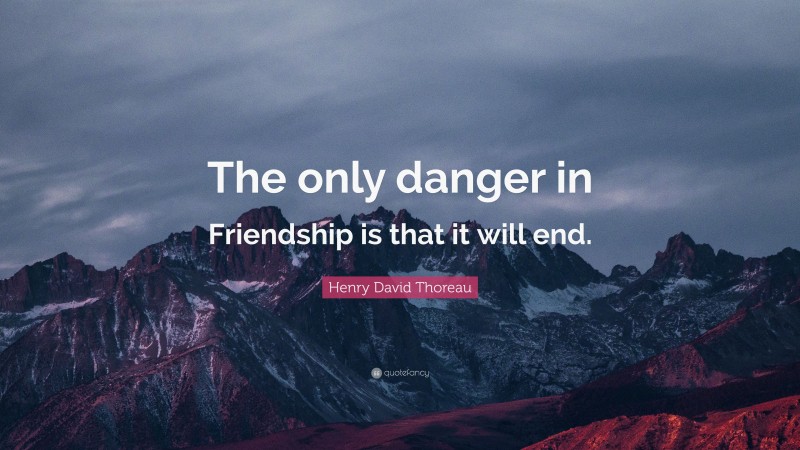 Henry David Thoreau Quote: “The only danger in Friendship is that it will end.”