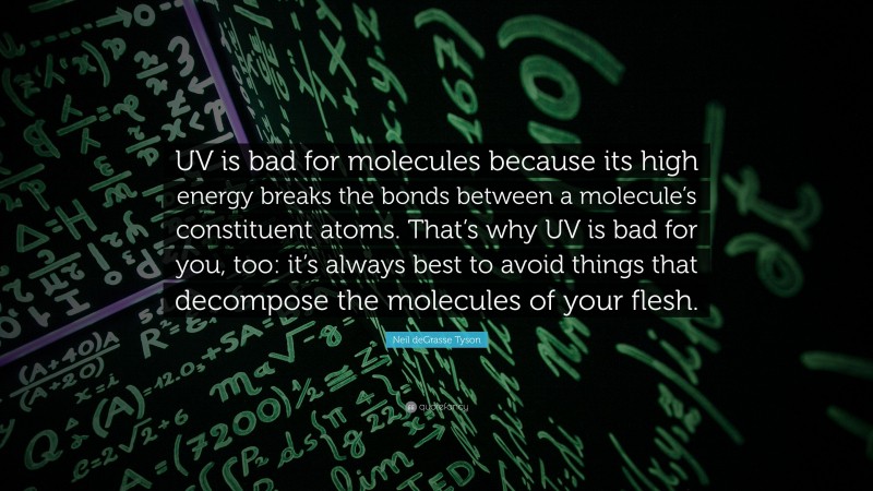 Neil deGrasse Tyson Quote: “UV is bad for molecules because its high energy breaks the bonds between a molecule’s constituent atoms. That’s why UV is bad for you, too: it’s always best to avoid things that decompose the molecules of your flesh.”