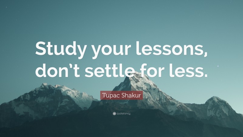 Tupac Shakur Quote: “Study your lessons, don’t settle for less.”