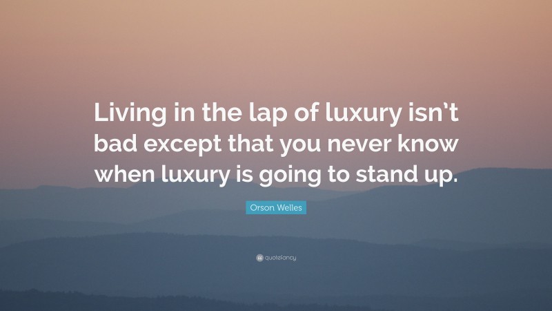 Orson Welles Quote: “Living in the lap of luxury isn’t bad except that you never know when luxury is going to stand up.”