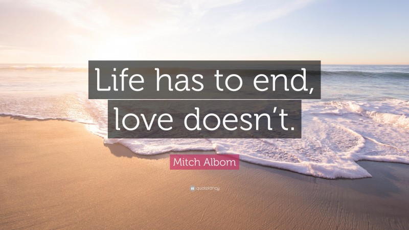 Mitch Albom Quote: “Life has to end, love doesn’t.”