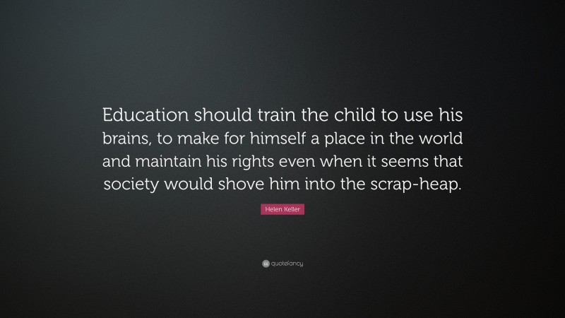 Helen Keller Quote: “Education should train the child to use his brains, to make for himself a place in the world and maintain his rights even when it seems that society would shove him into the scrap-heap.”