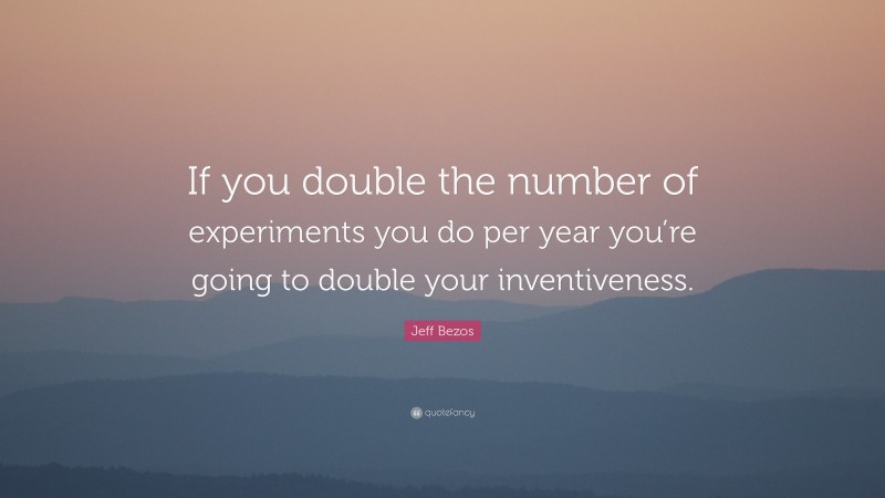 Jeff Bezos Quote: “If you double the number of experiments you do per year you’re going to double your inventiveness.”