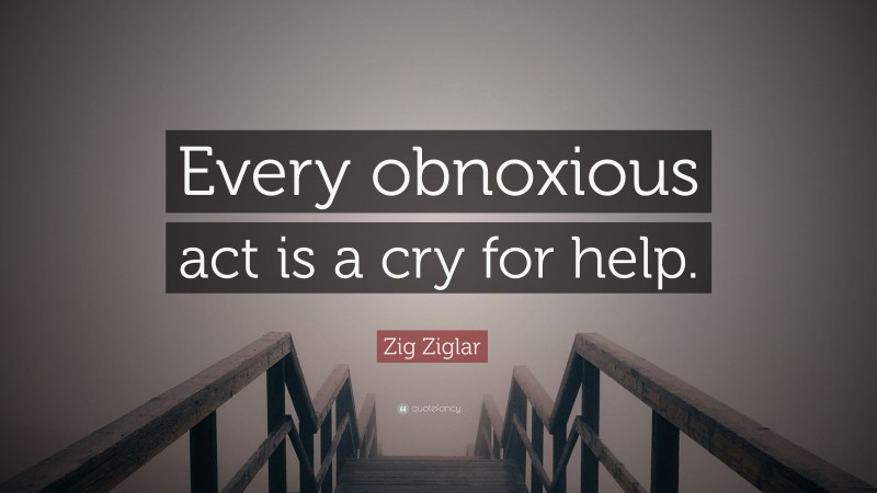 Zig Ziglar Quote: “Every obnoxious act is a cry for help.”