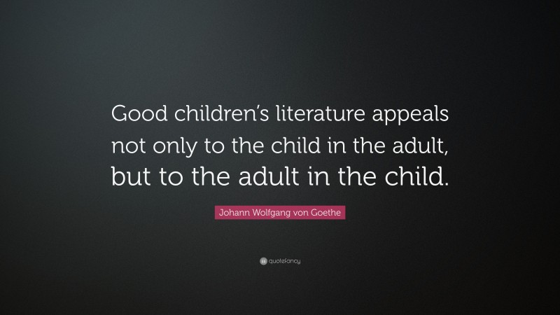 Johann Wolfgang von Goethe Quote: “Good children’s literature appeals not only to the child in the adult, but to the adult in the child.”