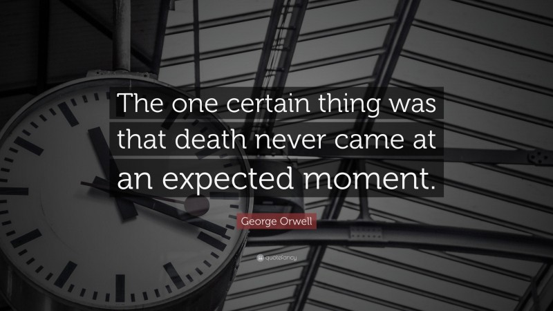 George Orwell Quote: “The one certain thing was that death never came at an expected moment.”