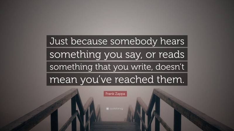 Frank Zappa Quote: “Just because somebody hears something you say, or reads something that you write, doesn’t mean you’ve reached them.”