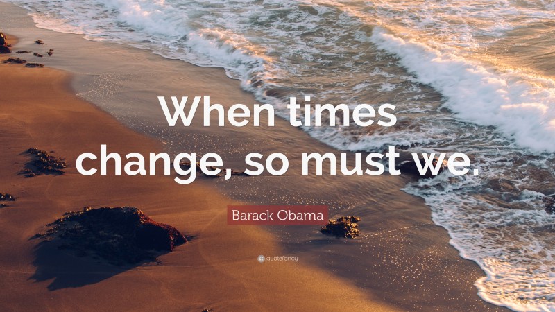 Barack Obama Quote: “When times change, so must we.”