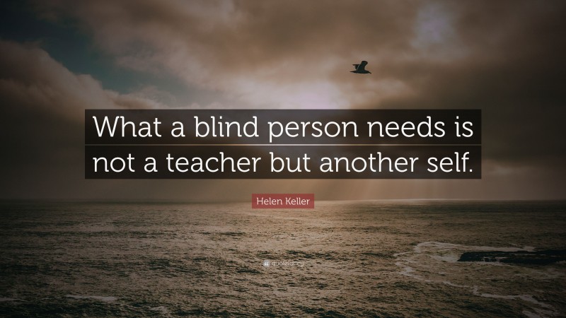 Helen Keller Quote: “What a blind person needs is not a teacher but another self.”