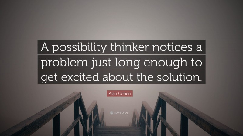 Alan Cohen Quote: “A possibility thinker notices a problem just long enough to get excited about the solution.”