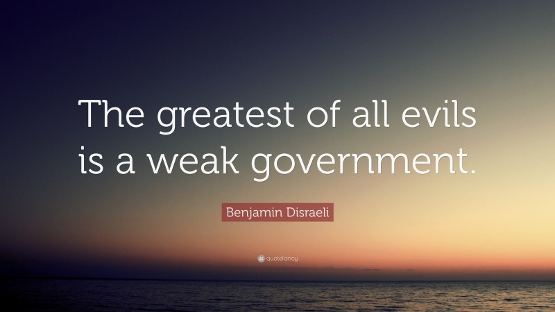 Benjamin Disraeli Quote: “The greatest of all evils is a weak government.”