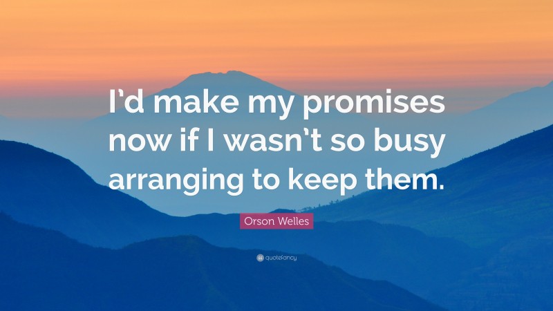 Orson Welles Quote: “I’d make my promises now if I wasn’t so busy arranging to keep them.”