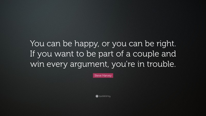 Steve Harvey Quote: “You can be happy, or you can be right. If you want to be part of a couple and win every argument, you’re in trouble.”