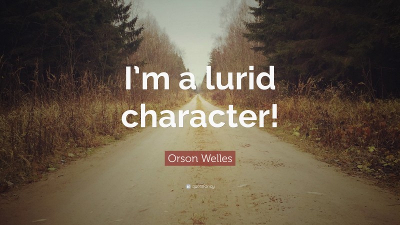 Orson Welles Quote: “I’m a lurid character!”