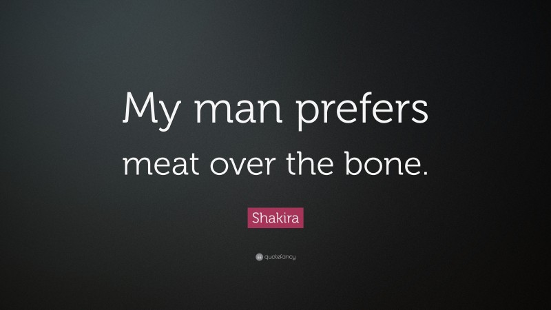 Shakira Quote: “My man prefers meat over the bone.”