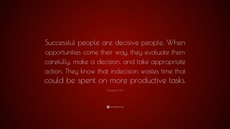 Napoleon Hill Quote: “Successful people are decisive people. When opportunities come their way, they evaluate them carefully, make a decision, and take appropriate action. They know that indecision wastes time that could be spent on more productive tasks.”