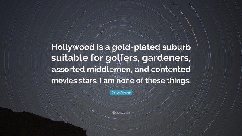 Orson Welles Quote: “Hollywood is a gold-plated suburb suitable for golfers, gardeners, assorted middlemen, and contented movies stars. I am none of these things.”