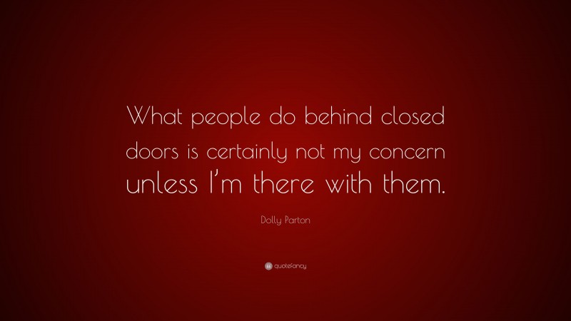Dolly Parton Quote: “What people do behind closed doors is certainly not my concern unless I’m there with them.”