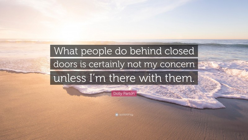 Dolly Parton Quote: “What people do behind closed doors is certainly not my concern unless I’m there with them.”