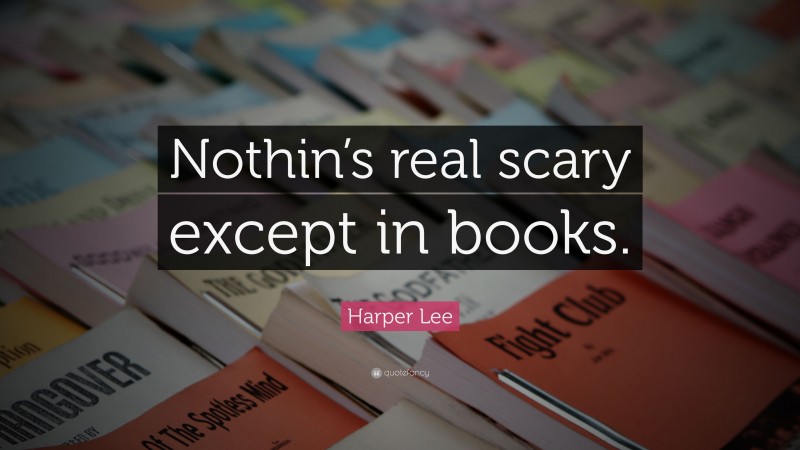 Harper Lee Quote: “Nothin’s real scary except in books.”