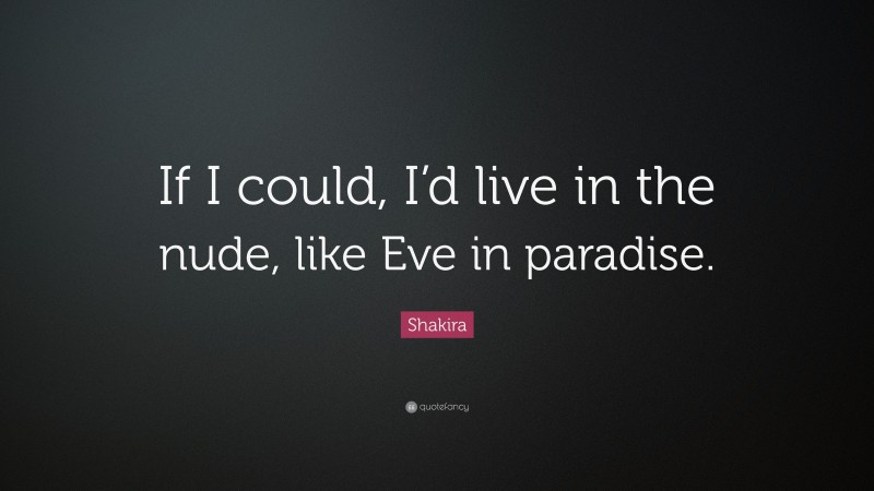 Shakira Quote: “If I could, I’d live in the nude, like Eve in paradise.”
