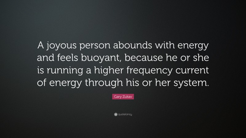 Gary Zukav Quote: “A joyous person abounds with energy and feels buoyant, because he or she is running a higher frequency current of energy through his or her system.”