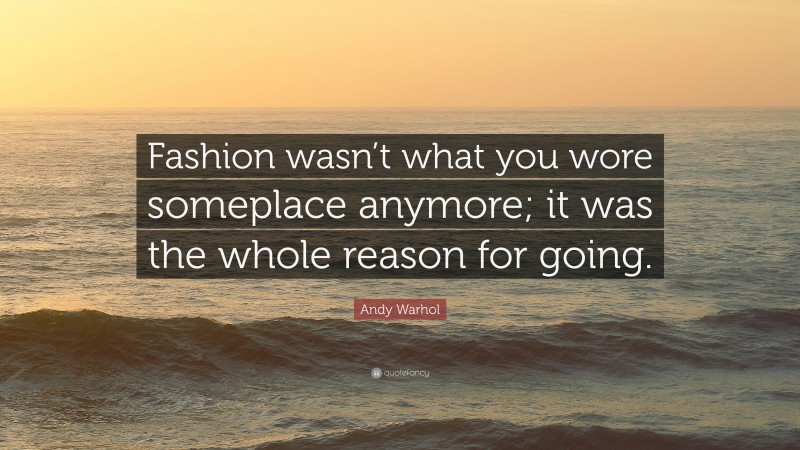 Andy Warhol Quote: “Fashion wasn’t what you wore someplace anymore; it was the whole reason for going.”