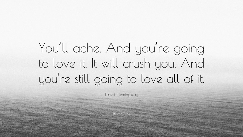 Ernest Hemingway Quote: “You’ll ache. And you’re going to love it. It will crush you. And you’re still going to love all of it.”