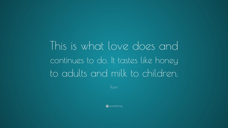 Rumi Quote: “This is what love does and continues to do. It tastes like honey to adults and milk to children.”