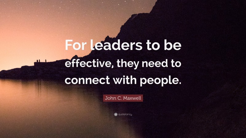 John C. Maxwell Quote: “For leaders to be effective, they need to connect with people.”