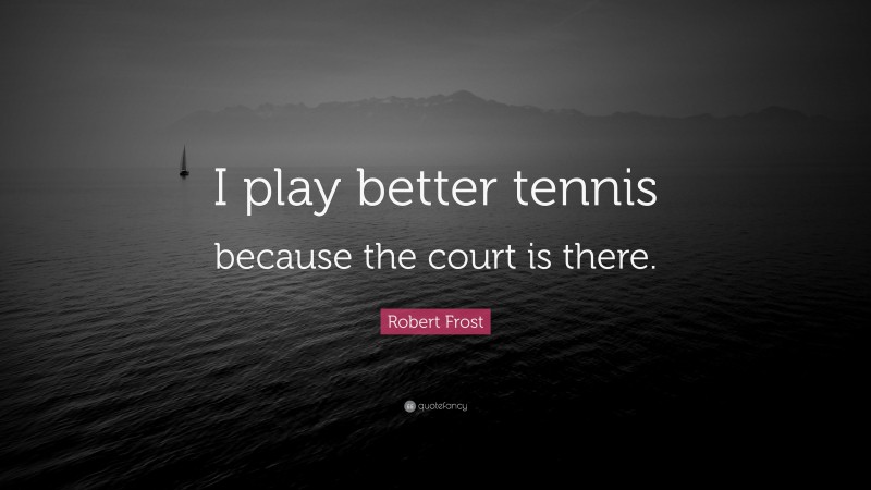 Robert Frost Quote: “I play better tennis because the court is there.”