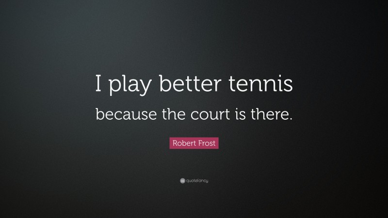 Robert Frost Quote: “I play better tennis because the court is there.”
