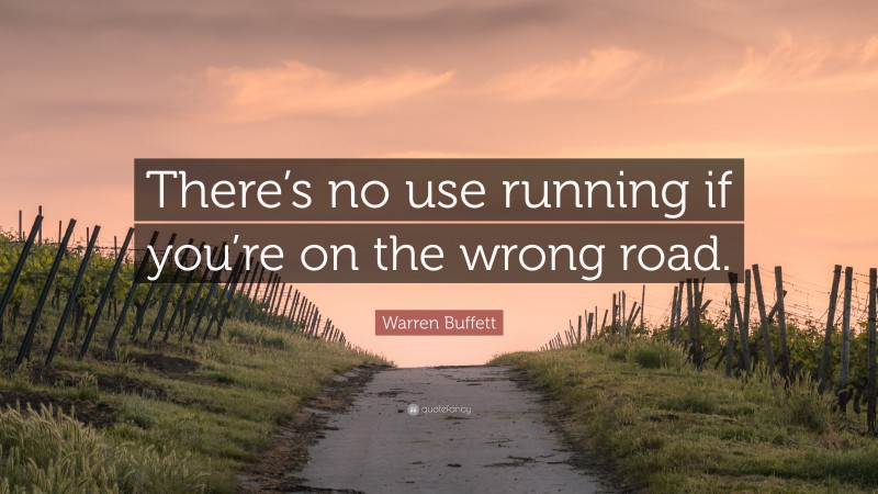 Warren Buffett Quote: “There’s no use running if you’re on the wrong road.”
