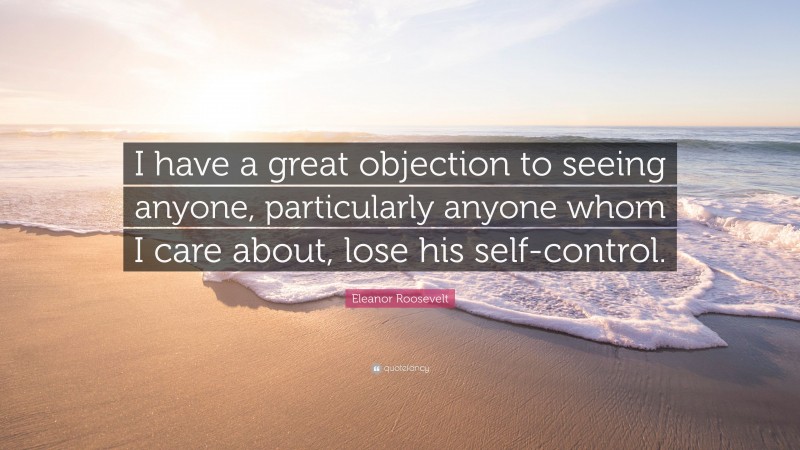 Eleanor Roosevelt Quote: “I have a great objection to seeing anyone, particularly anyone whom I care about, lose his self-control.”