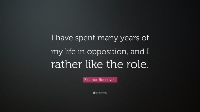 Eleanor Roosevelt Quote: “I have spent many years of my life in opposition, and I rather like the role.”