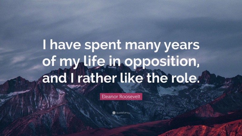 Eleanor Roosevelt Quote: “I have spent many years of my life in opposition, and I rather like the role.”